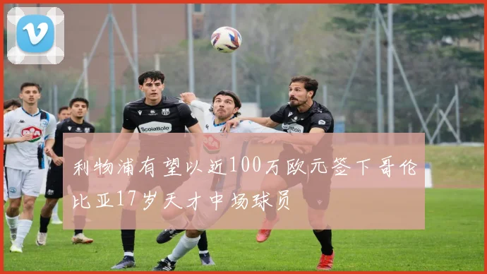 利物浦有望以近100万欧元签下哥伦比亚17岁天才中场球员