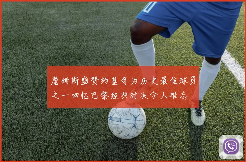 詹姆斯盛赞约基奇为历史最佳球员之一回忆巴黎经典对决令人难忘