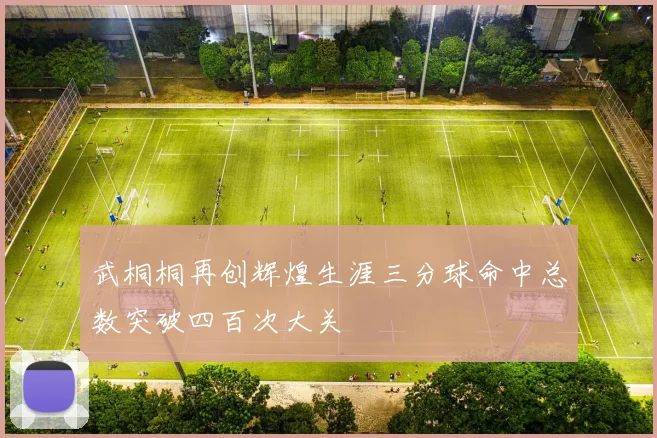 武桐桐再创辉煌生涯三分球命中总数突破四百次大关