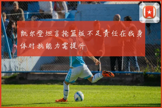 凯尔登坦言抢篮板不足责任在我身体对抗能力需提升