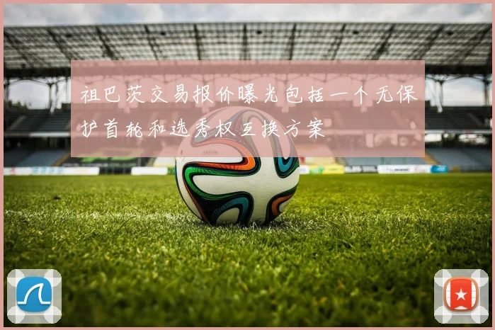 祖巴茨交易报价曝光包括一个无保护首轮和选秀权互换方案
