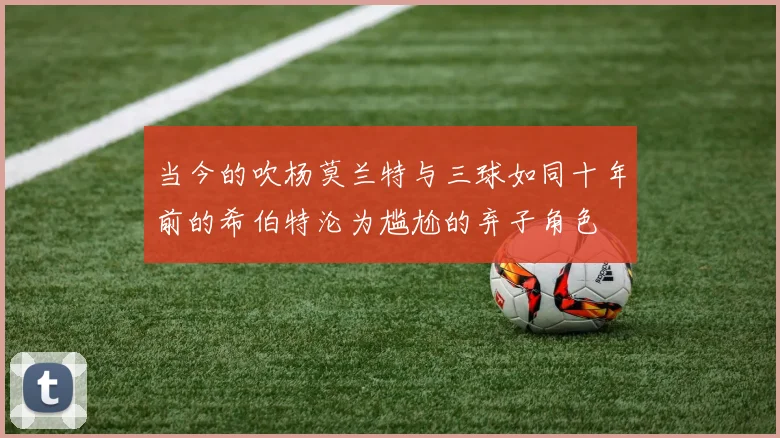 当今的吹杨莫兰特与三球如同十年前的希伯特沦为尴尬的弃子角色