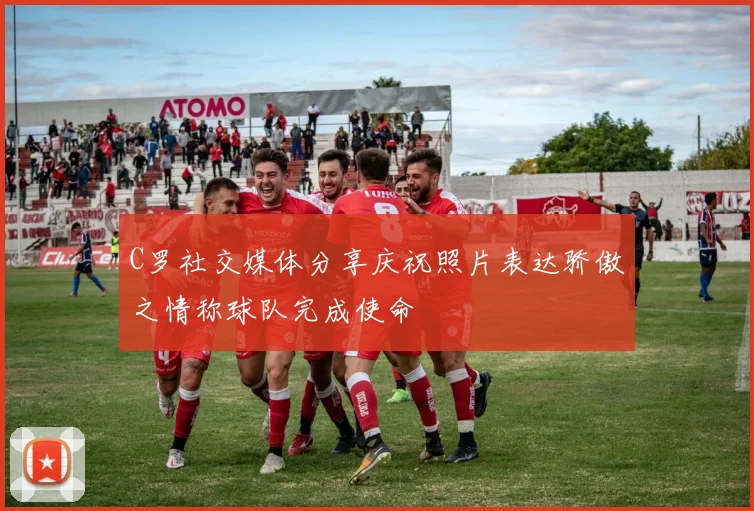 C罗社交媒体分享庆祝照片表达骄傲之情称球队完成使命