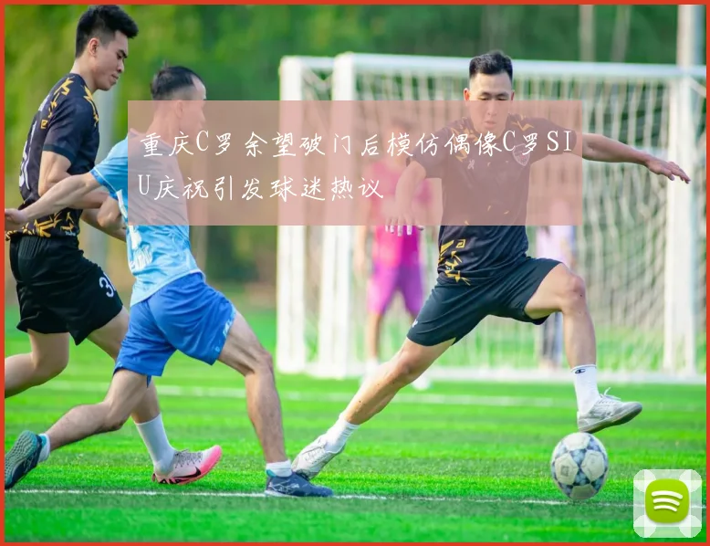 重庆C罗余望破门后模仿偶像C罗SIU庆祝引发球迷热议