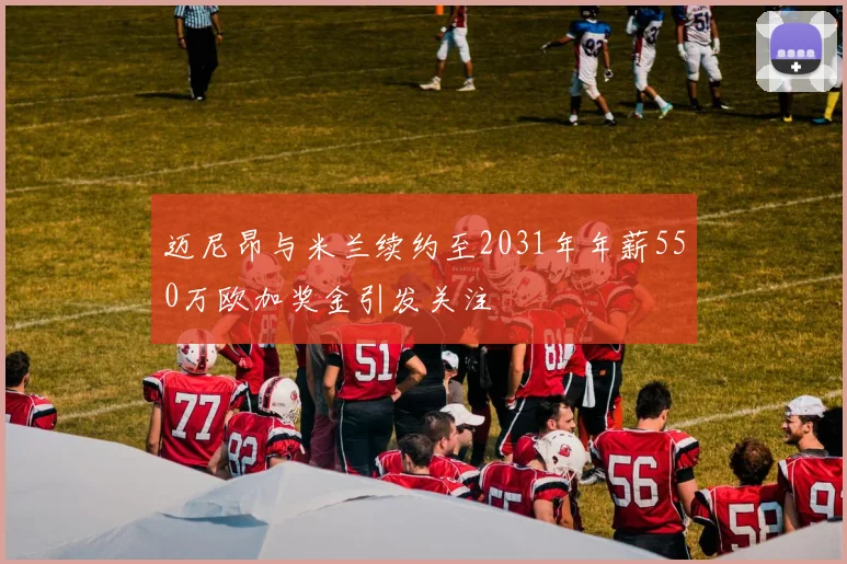 迈尼昂与米兰续约至2031年年薪550万欧加奖金引发关注