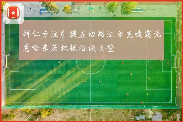 拜仁专注引援左边路法尔克透露无意哈弗茨积极洽谈戈登