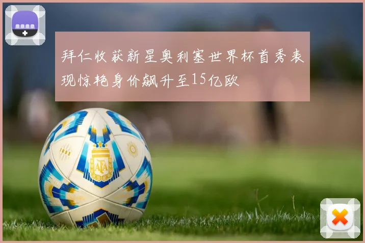 拜仁收获新星奥利塞世界杯首秀表现惊艳身价飙升至15亿欧
