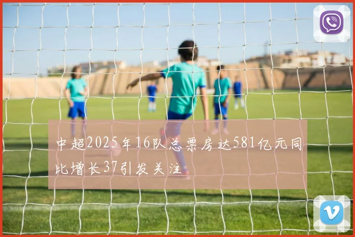 中超2025年16队总票房达581亿元同比增长37引发关注