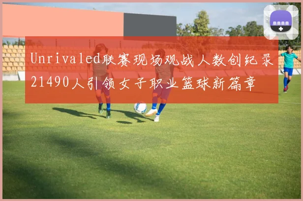 Unrivaled联赛现场观战人数创纪录21490人引领女子职业篮球新篇章