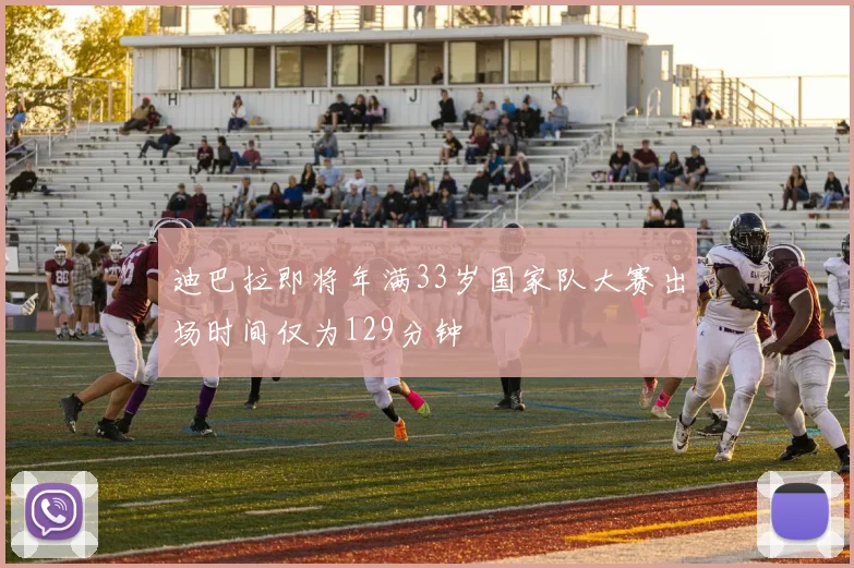 迪巴拉即将年满33岁国家队大赛出场时间仅为129分钟