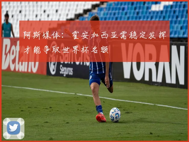 阿斯媒体：霍安加西亚需稳定发挥才能争取世界杯名额