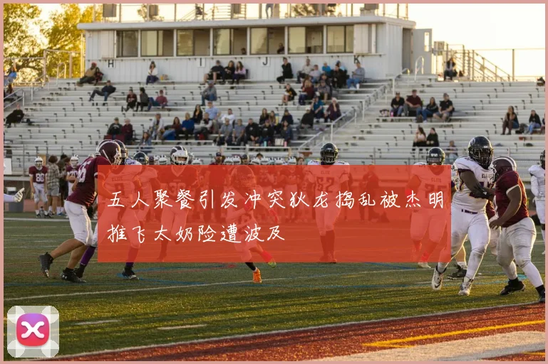 五人聚餐引发冲突狄龙捣乱被杰明推飞太奶险遭波及