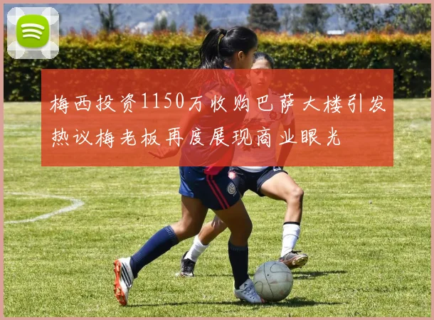 梅西投资1150万收购巴萨大楼引发热议梅老板再度展现商业眼光