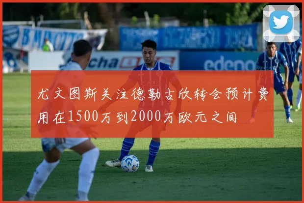 尤文图斯关注德勒古欣转会预计费用在1500万到2000万欧元之间
