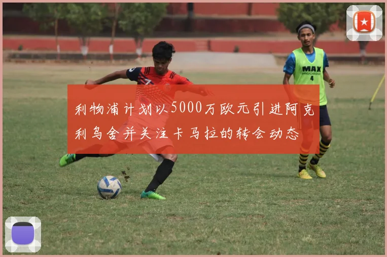 利物浦计划以5000万欧元引进阿克利乌舍并关注卡马拉的转会动态