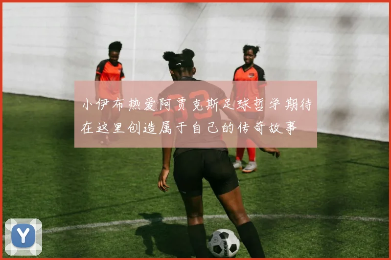 小伊布热爱阿贾克斯足球哲学期待在这里创造属于自己的传奇故事