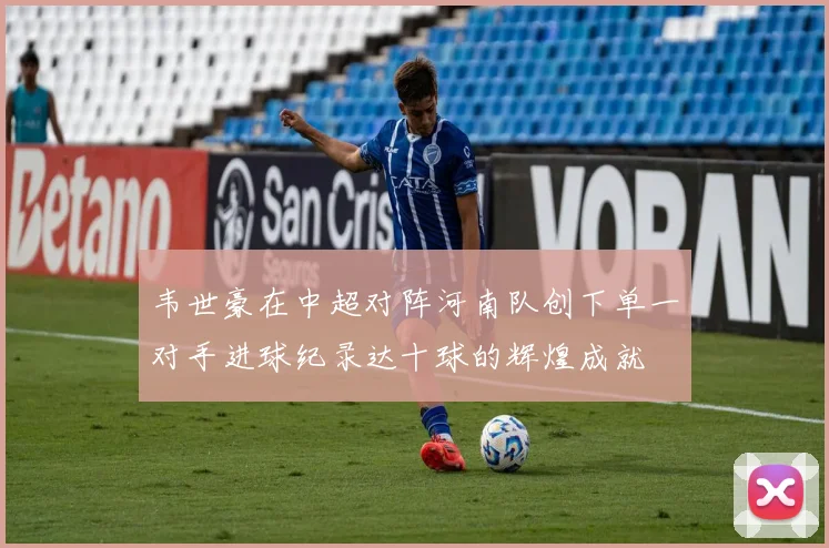 韦世豪在中超对阵河南队创下单一对手进球纪录达十球的辉煌成就