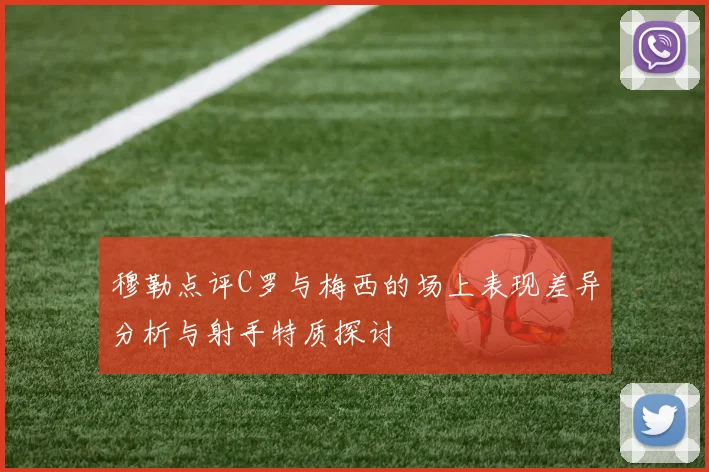 穆勒点评C罗与梅西的场上表现差异分析与射手特质探讨