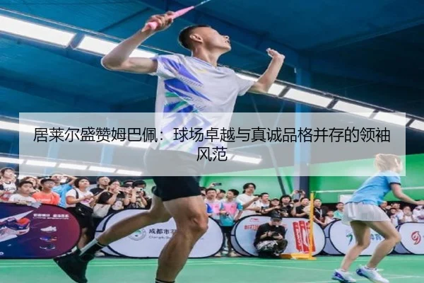 居莱尔盛赞姆巴佩：球场卓越与真诚品格并存的领袖风范 | AYX